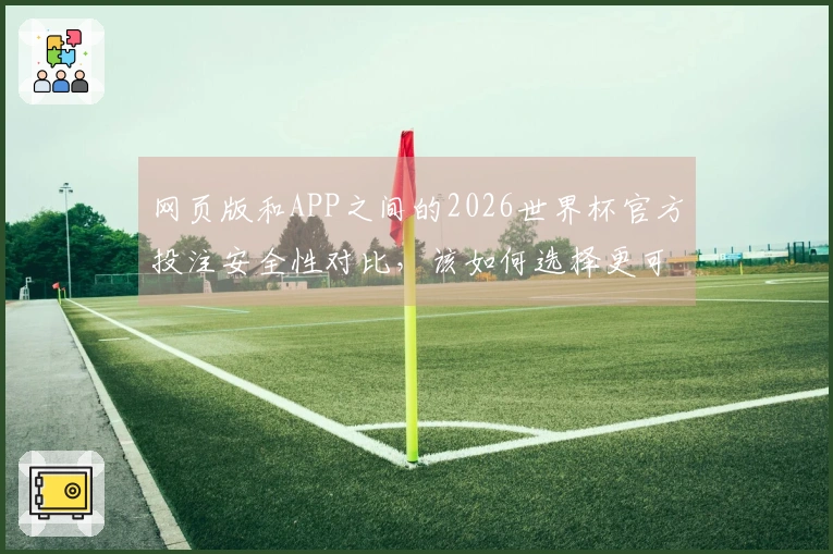网页版和APP之间的2026世界杯官方投注安全性对比，该如何选择更可信的平台？