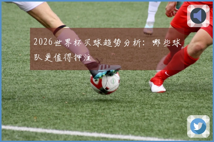 2026世界杯买球趋势分析：哪些球队更值得押注