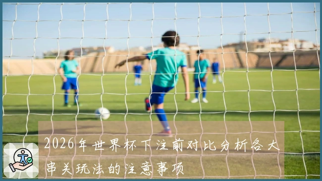 2026年世界杯下注前对比分析各大串关玩法的注意事项