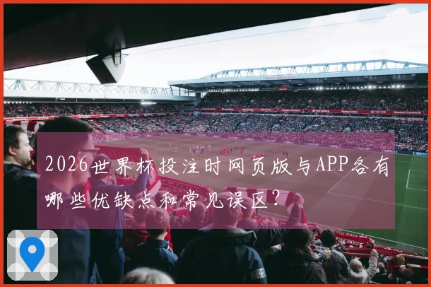 2026世界杯投注时网页版与APP各有哪些优缺点和常见误区？
