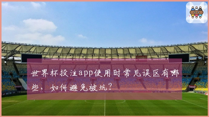 世界杯投注app使用时常见误区有哪些，如何避免被坑？