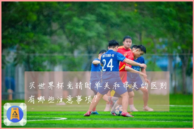买世界杯竞猜时单关和串关的区别有哪些注意事项?