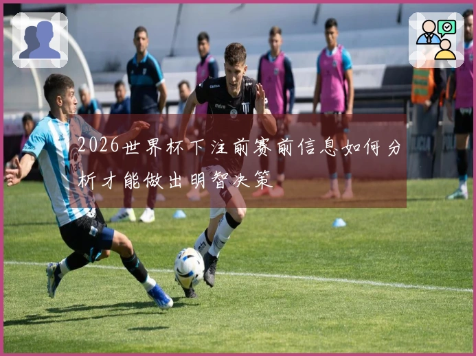 2026世界杯下注前赛前信息如何分析才能做出明智决策
