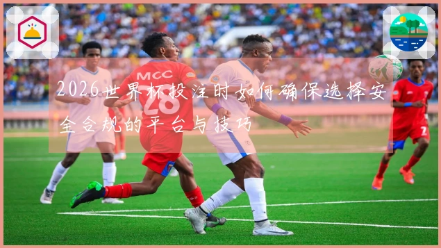 2026世界杯投注时如何确保选择安全合规的平台与技巧