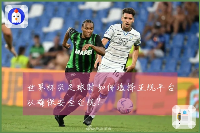世界杯买足球时如何选择正规平台以确保安全合规？