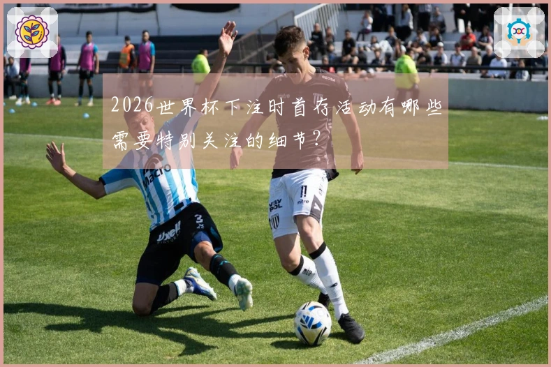2026世界杯下注时首存活动有哪些需要特别关注的细节？