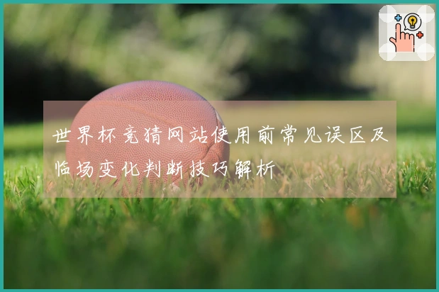 世界杯竞猜网站使用前常见误区及临场变化判断技巧解析