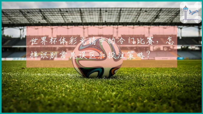 世界杯体彩竞猜中的冷门比赛，怎样识别常见误区和投注策略？