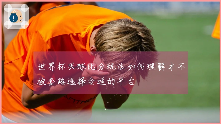 世界杯买球比分玩法如何理解才不被套路选择合适的平台