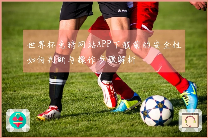 世界杯竞猜网站APP下载前的安全性如何判断与操作步骤解析