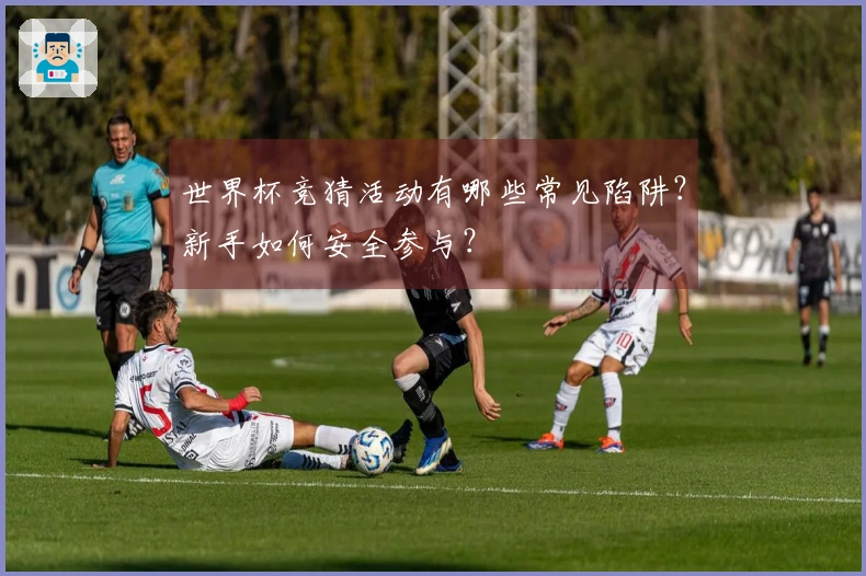 世界杯竞猜活动有哪些常见陷阱？新手如何安全参与？