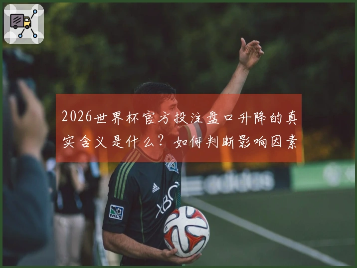 2026世界杯官方投注盘口升降的真实含义是什么？如何判断影响因素？