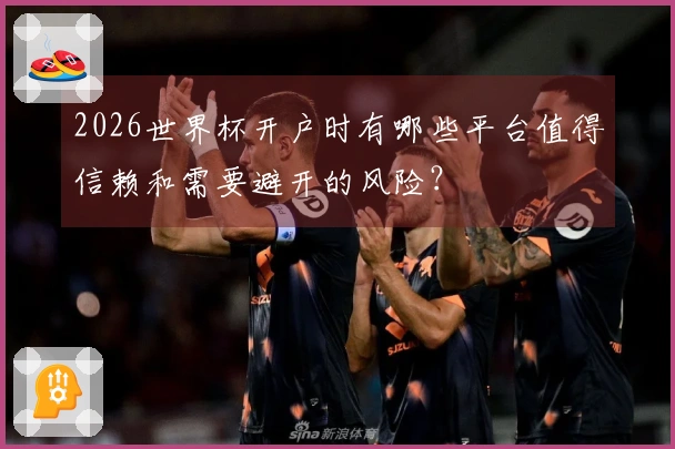 2026世界杯开户时有哪些平台值得信赖和需要避开的风险？