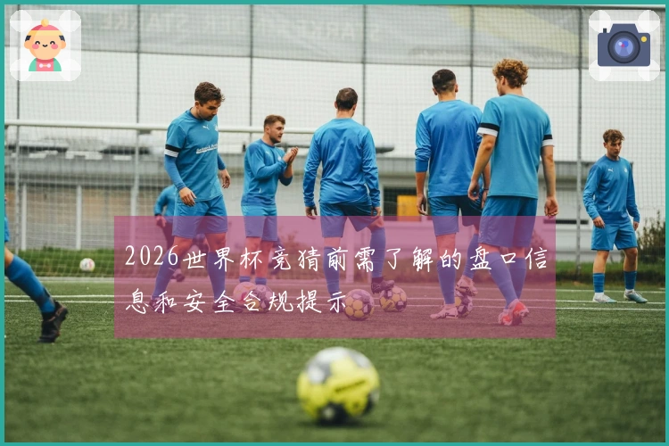2026世界杯竞猜前需了解的盘口信息和安全合规提示