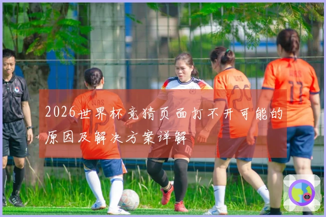 2026世界杯竞猜页面打不开可能的原因及解决方案详解