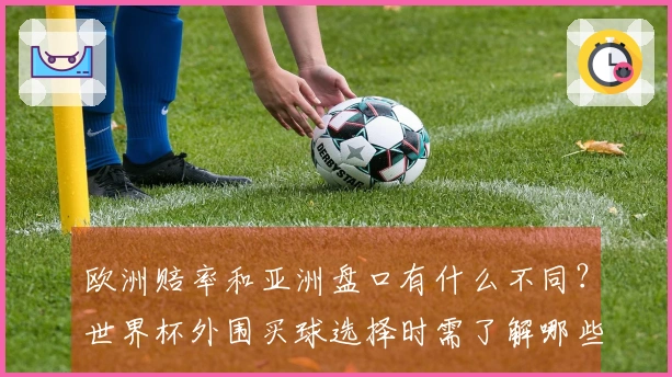 欧洲赔率和亚洲盘口有什么不同？世界杯外围买球选择时需了解哪些关键点？