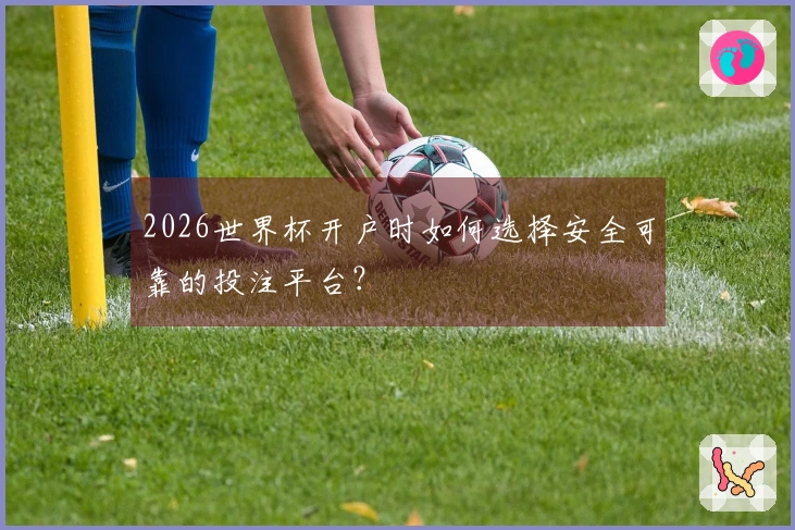2026世界杯开户时如何选择安全可靠的投注平台？