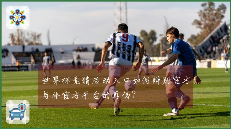 世界杯竞猜活动入口如何辨别官方与非官方平台的真伪?