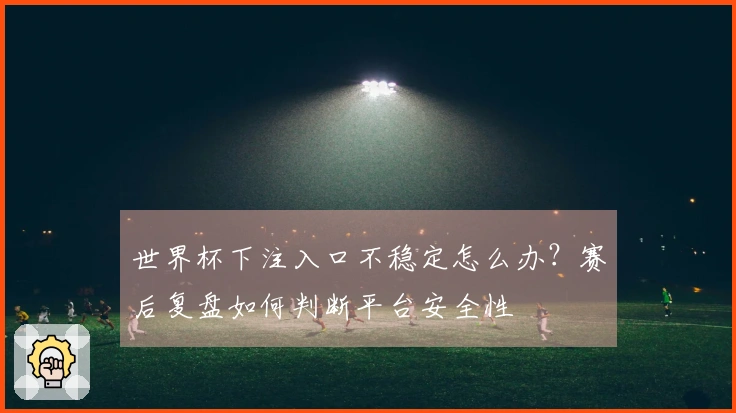 世界杯下注入口不稳定怎么办?赛后复盘如何判断平台安全性