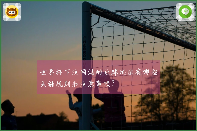 世界杯下注网站的让球玩法有哪些关键规则和注意事项？