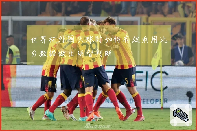 世界杯外围买球时如何有效利用比分数据做出明智判断