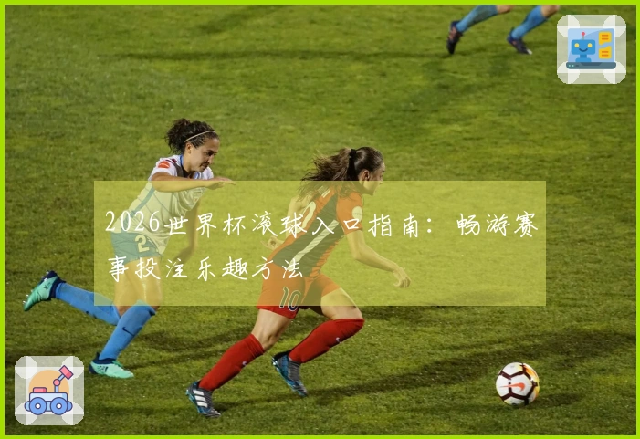 2026世界杯滚球入口指南：畅游赛事投注乐趣方法