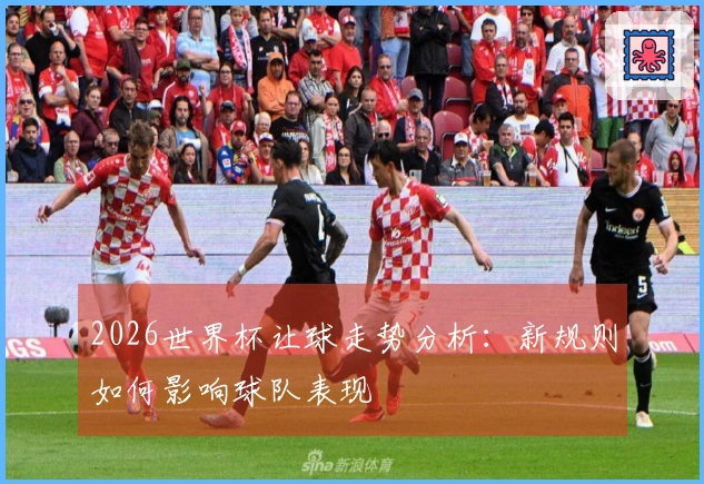 2026世界杯让球走势分析：新规则如何影响球队表现