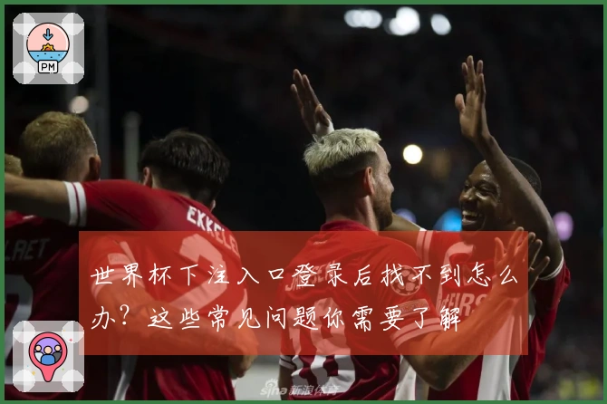世界杯下注入口登录后找不到怎么办?这些常见问题你需要了解