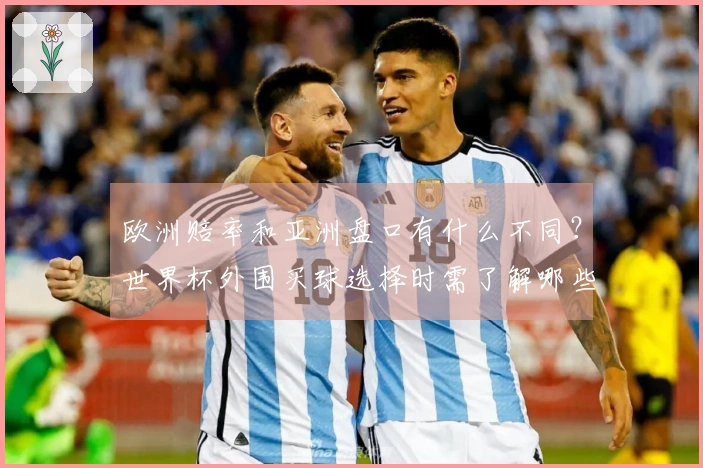 欧洲赔率和亚洲盘口有什么不同？世界杯外围买球选择时需了解哪些关键点？