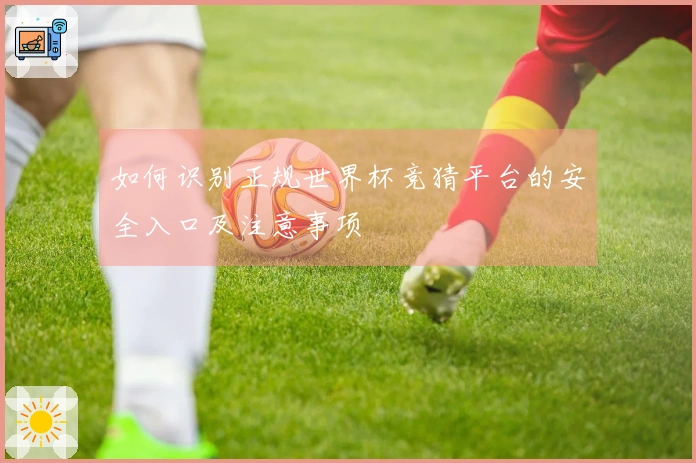 如何识别正规世界杯竞猜平台的安全入口及注意事项