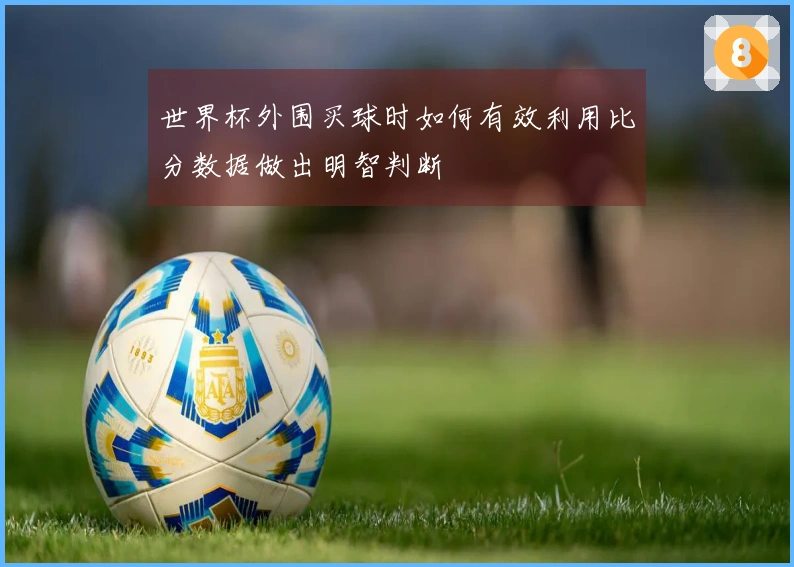 世界杯外围买球时如何有效利用比分数据做出明智判断