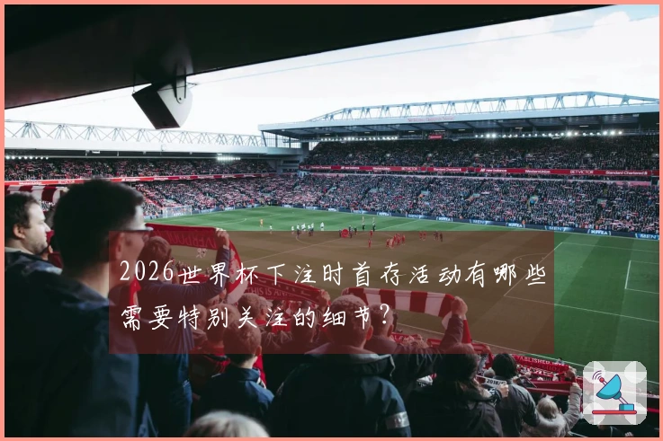 2026世界杯下注时首存活动有哪些需要特别关注的细节?