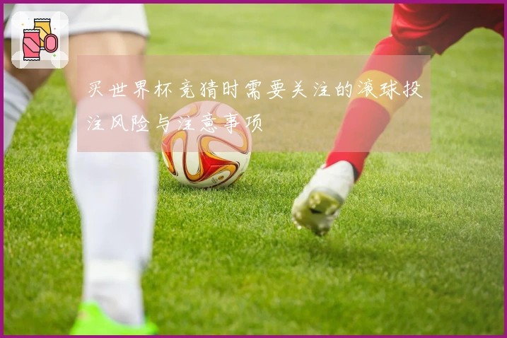 买世界杯竞猜时需要关注的滚球投注风险与注意事项