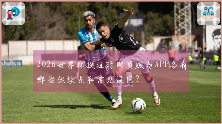 2026世界杯投注时网页版与APP各有哪些优缺点和常见误区？