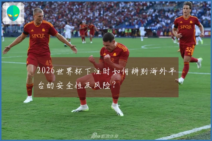 2026世界杯下注时如何辨别海外平台的安全性及风险？