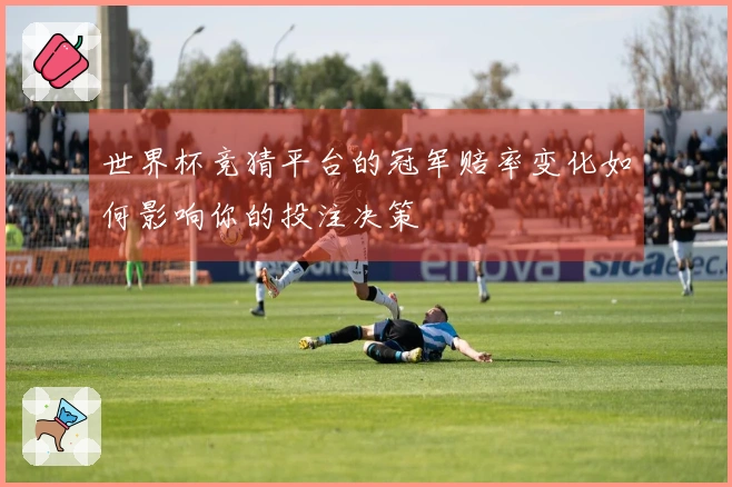 世界杯竞猜平台的冠军赔率变化如何影响你的投注决策