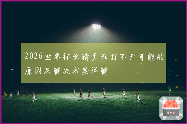 2026世界杯竞猜页面打不开可能的原因及解决方案详解