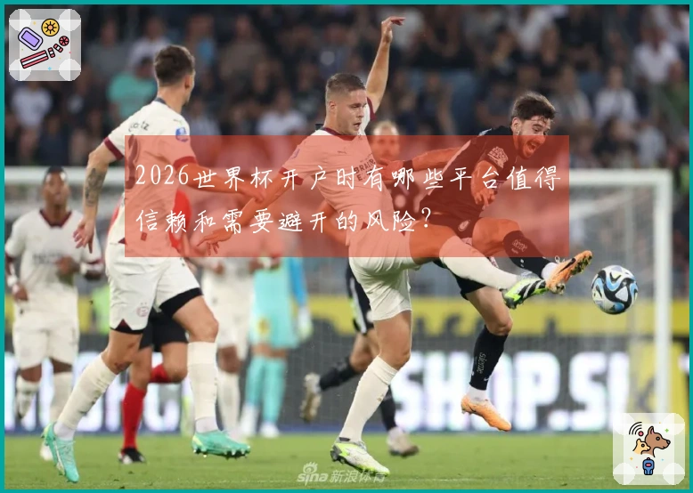 2026世界杯开户时有哪些平台值得信赖和需要避开的风险?