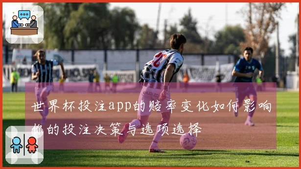 世界杯投注app的赔率变化如何影响你的投注决策与选项选择