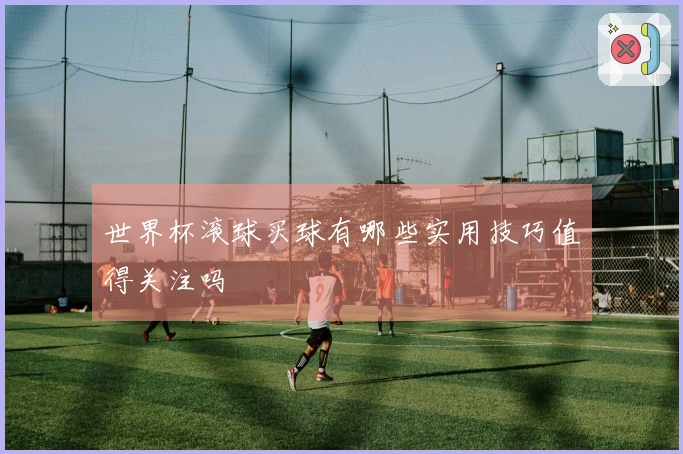 世界杯滚球买球有哪些实用技巧值得关注吗