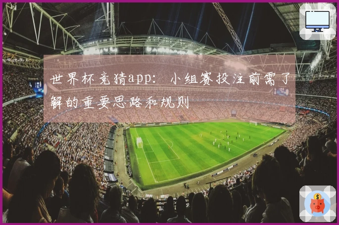 世界杯竞猜app：小组赛投注前需了解的重要思路和规则