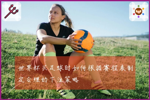 世界杯买足球时如何根据赛程表制定合理的下注策略
