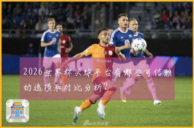 2026世界杯买球平台有哪些可信赖的选项和对比分析？