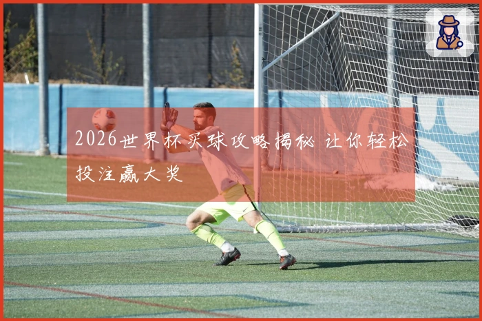 2026世界杯买球攻略揭秘 让你轻松投注赢大奖
