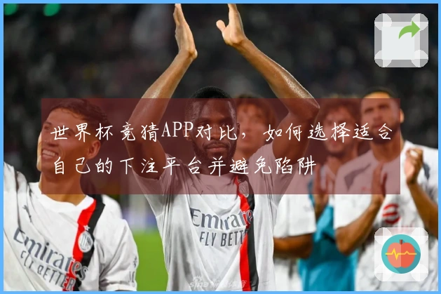 世界杯竞猜APP对比，如何选择适合自己的下注平台并避免陷阱