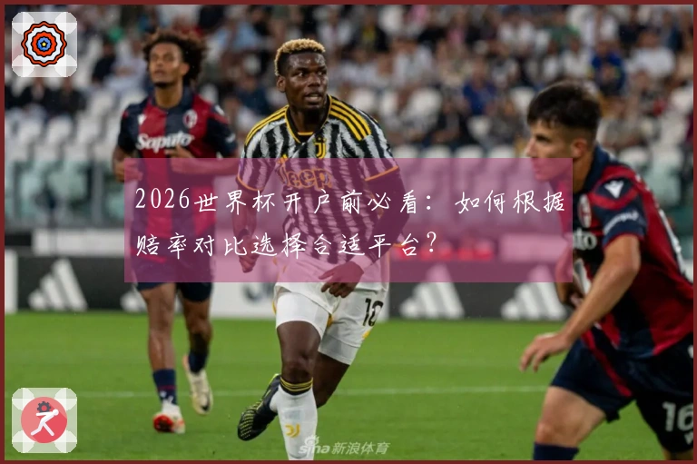 2026世界杯开户前必看：如何根据赔率对比选择合适平台？
