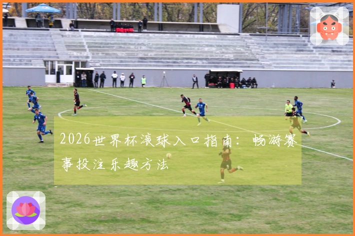 2026世界杯滚球入口指南：畅游赛事投注乐趣方法