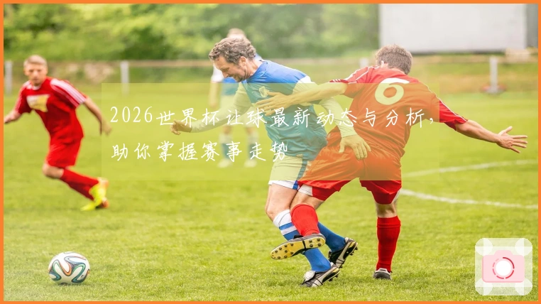 2026世界杯让球最新动态与分析，助你掌握赛事走势