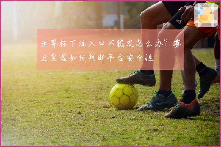 世界杯下注入口不稳定怎么办？赛后复盘如何判断平台安全性