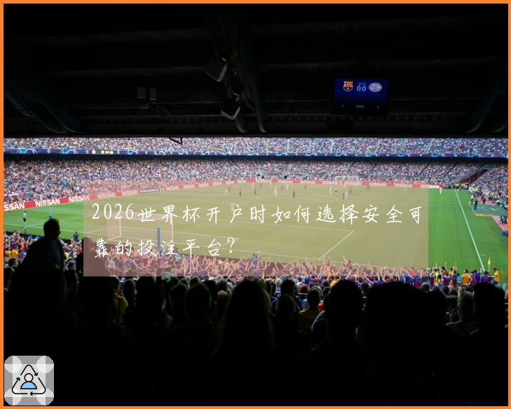 2026世界杯开户时如何选择安全可靠的投注平台？